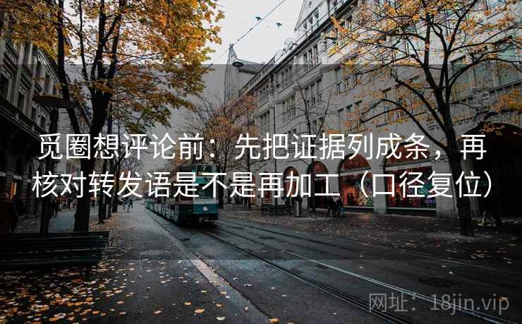 觅圈想评论前：先把证据列成条，再核对转发语是不是再加工（口径复位）