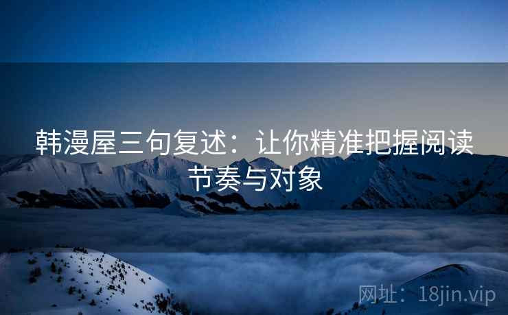 韩漫屋三句复述：让你精准把握阅读节奏与对象
