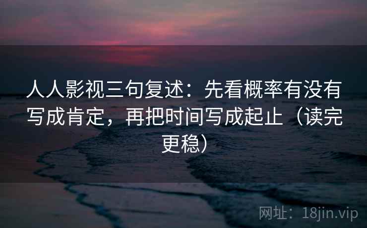 人人影视三句复述：先看概率有没有写成肯定，再把时间写成起止（读完更稳）