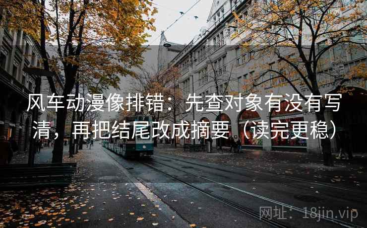 风车动漫像排错：先查对象有没有写清，再把结尾改成摘要（读完更稳）