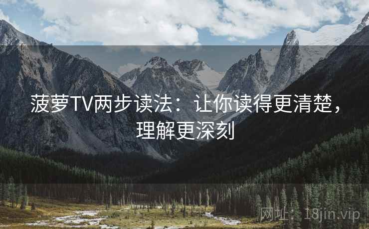 菠萝TV两步读法：让你读得更清楚，理解更深刻