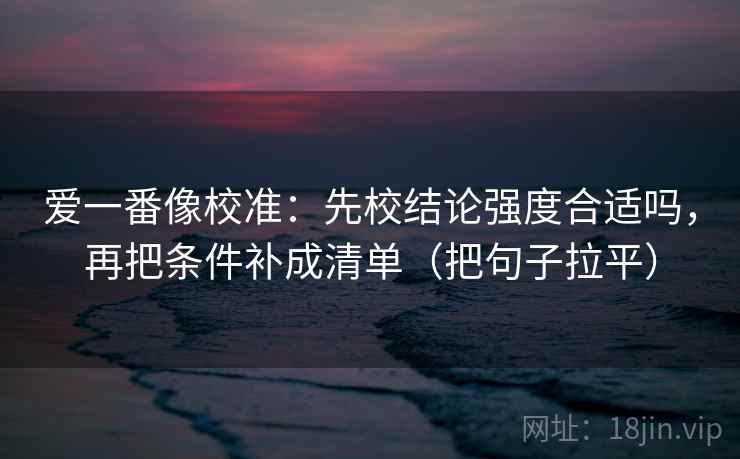 爱一番像校准：先校结论强度合适吗，再把条件补成清单（把句子拉平）