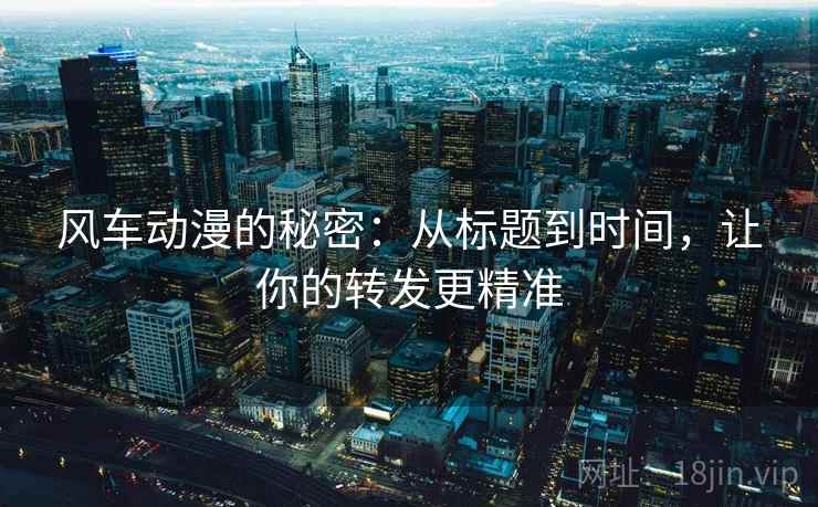 风车动漫的秘密：从标题到时间，让你的转发更精准