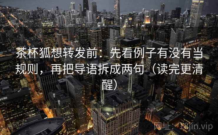 茶杯狐想转发前：先看例子有没有当规则，再把导语拆成两句（读完更清醒）