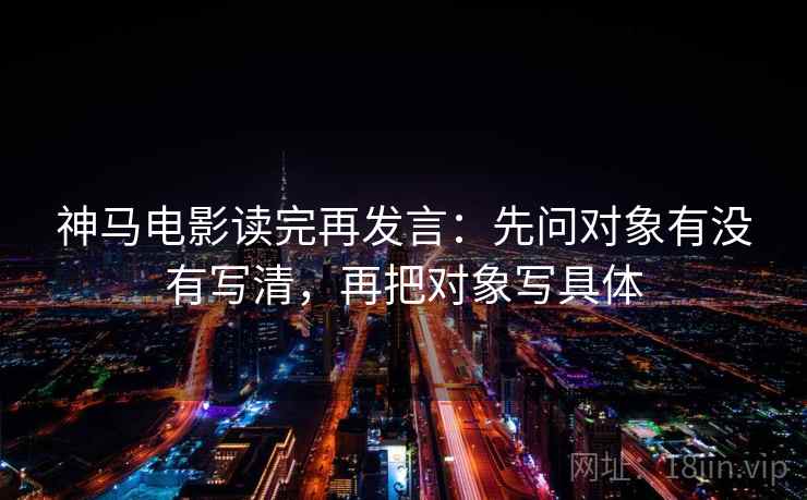 神马电影读完再发言:先问对象有没有写清,再把对象写具体 神马电影读完再发言:先问对象有没有写清,再把对象写具体