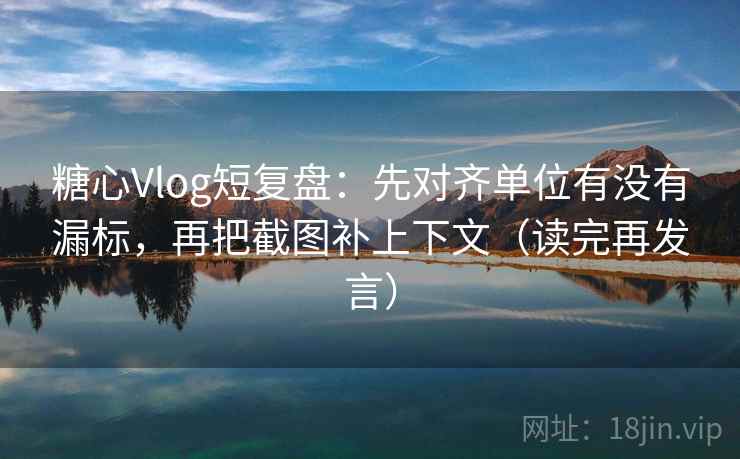糖心Vlog短复盘：先对齐单位有没有漏标，再把截图补上下文（读完再发言）