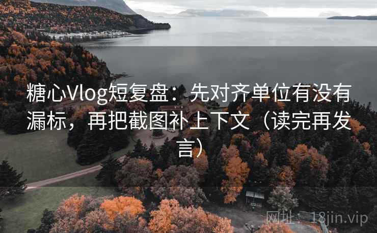 糖心Vlog短复盘：先对齐单位有没有漏标，再把截图补上下文（读完再发言）