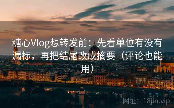 糖心Vlog想转发前：先看单位有没有漏标，再把结尾改成摘要（评论也能用）