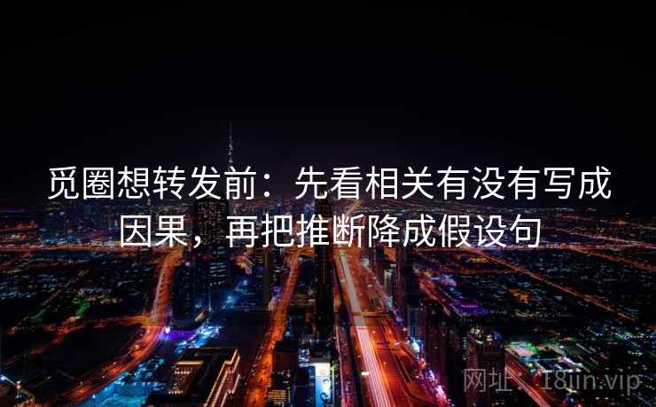 觅圈想转发前：先看相关有没有写成因果，再把推断降成假设句