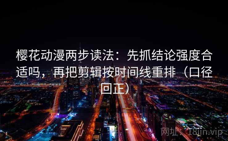 樱花动漫两步读法：先抓结论强度合适吗，再把剪辑按时间线重排（口径回正）