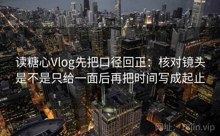 读糖心Vlog先把口径回正：核对镜头是不是只给一面后再把时间写成起止