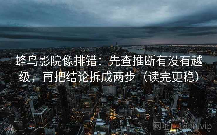 蜂鸟影院像排错：先查推断有没有越级，再把结论拆成两步（读完更稳）