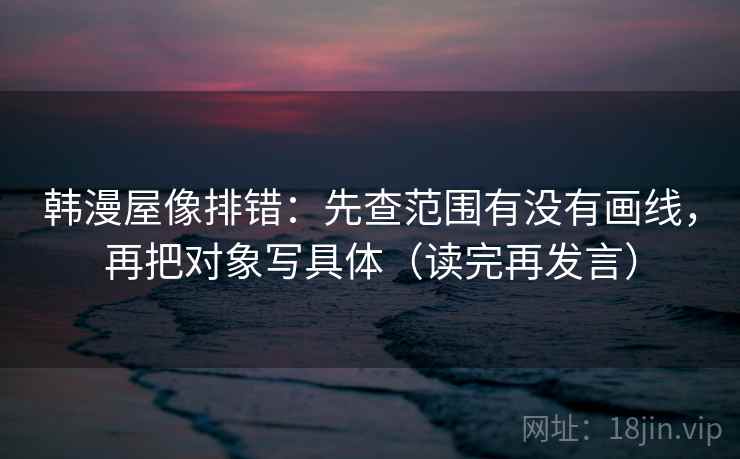 韩漫屋像排错：先查范围有没有画线，再把对象写具体（读完再发言）
