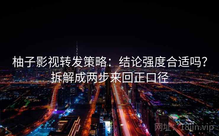 柚子影视转发策略:结论强度合适吗?拆解成两步来回正口径 柚子影视转发策略:结论强度合适吗?拆解成两步来回正口径