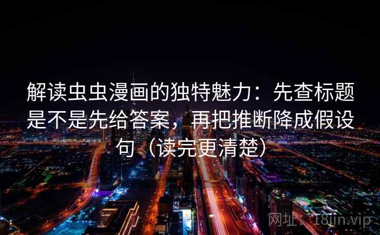 解读虫虫漫画的独特魅力:先查标题是不是先给答案,再把推断降成假设句(读完更清楚) 解读虫虫漫画的独特魅力:先查标题是不是先给答案,再把推断降成假设句(读完更清楚)