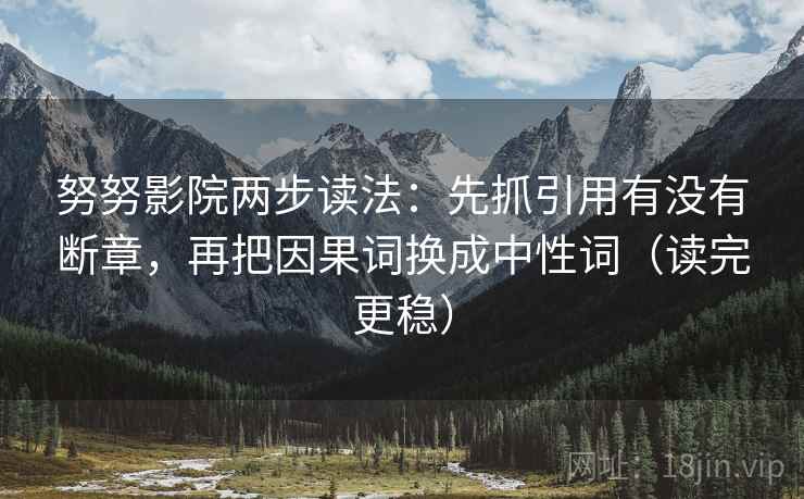 努努影院两步读法:先抓引用有没有断章,再把因果词换成中性词(读完更稳) 努努影院两步读法:先抓引用有没有断章,再把因果词换成中性词(读完更稳)