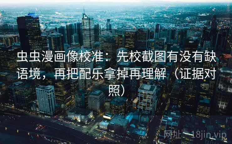 虫虫漫画像校准：先校截图有没有缺语境，再把配乐拿掉再理解（证据对照）