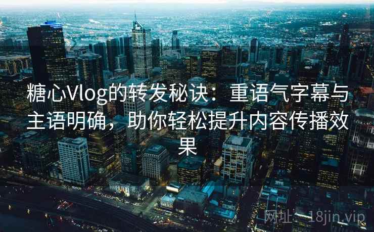 糖心Vlog的转发秘诀:重语气字幕与主语明确,助你轻松提升内容传播效果 糖心Vlog的转发秘诀:重语气字幕与主语明确,助你轻松提升内容传播效果