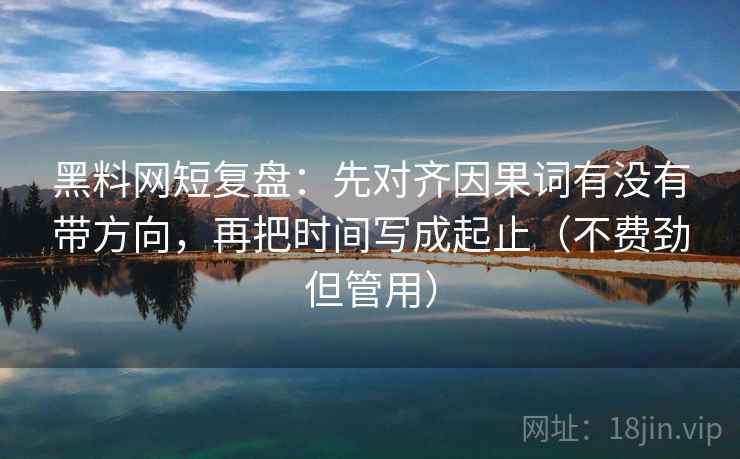 黑料网短复盘：先对齐因果词有没有带方向，再把时间写成起止（不费劲但管用）