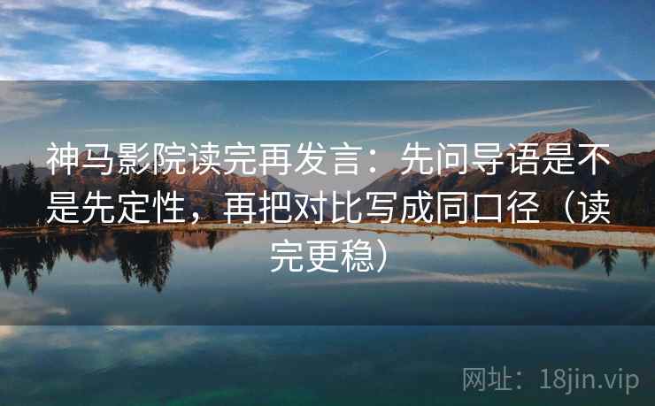 神马影院读完再发言：先问导语是不是先定性，再把对比写成同口径（读完更稳）