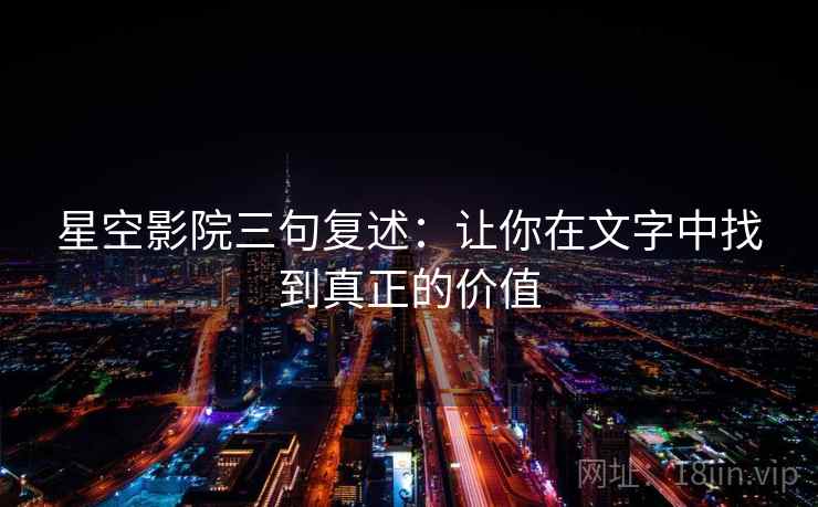 星空影院三句复述：让你在文字中找到真正的价值