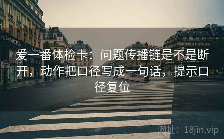 爱一番体检卡：问题传播链是不是断开，动作把口径写成一句话，提示口径复位