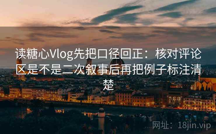 读糖心Vlog先把口径回正：核对评论区是不是二次叙事后再把例子标注清楚