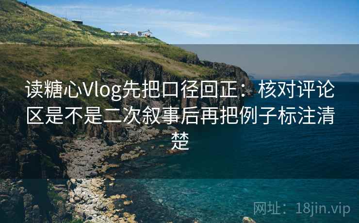 读糖心Vlog先把口径回正：核对评论区是不是二次叙事后再把例子标注清楚