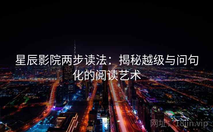 星辰影院两步读法：揭秘越级与问句化的阅读艺术