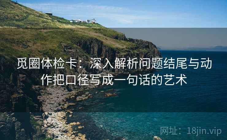 觅圈体检卡：深入解析问题结尾与动作把口径写成一句话的艺术