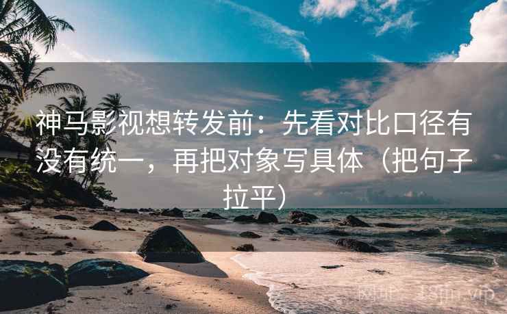 神马影视想转发前：先看对比口径有没有统一，再把对象写具体（把句子拉平）