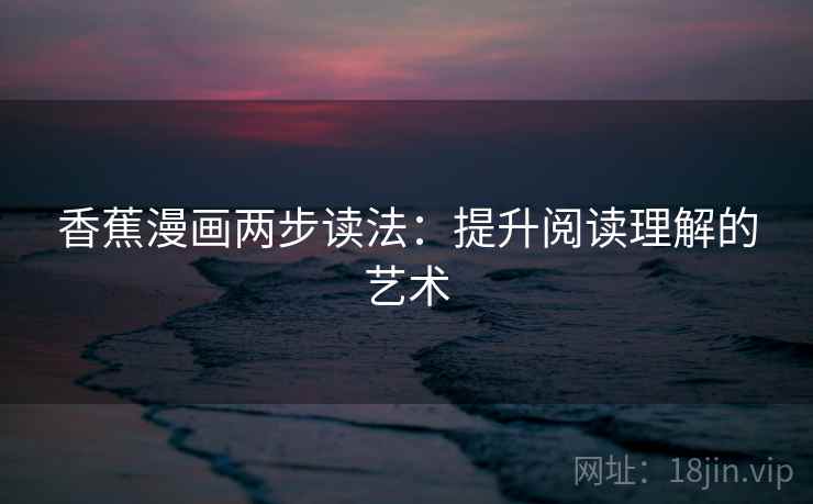 香蕉漫画两步读法：提升阅读理解的艺术