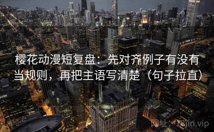 樱花动漫短复盘：先对齐例子有没有当规则，再把主语写清楚（句子拉直）