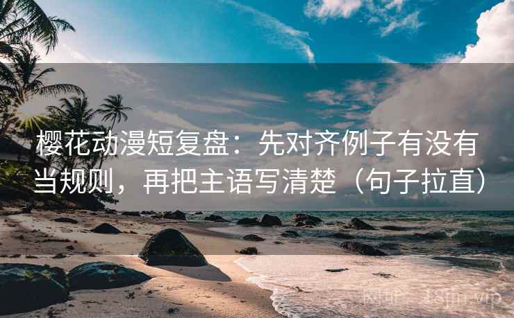 樱花动漫短复盘：先对齐例子有没有当规则，再把主语写清楚（句子拉直）