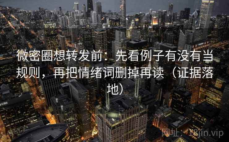 微密圈想转发前：先看例子有没有当规则，再把情绪词删掉再读（证据落地）