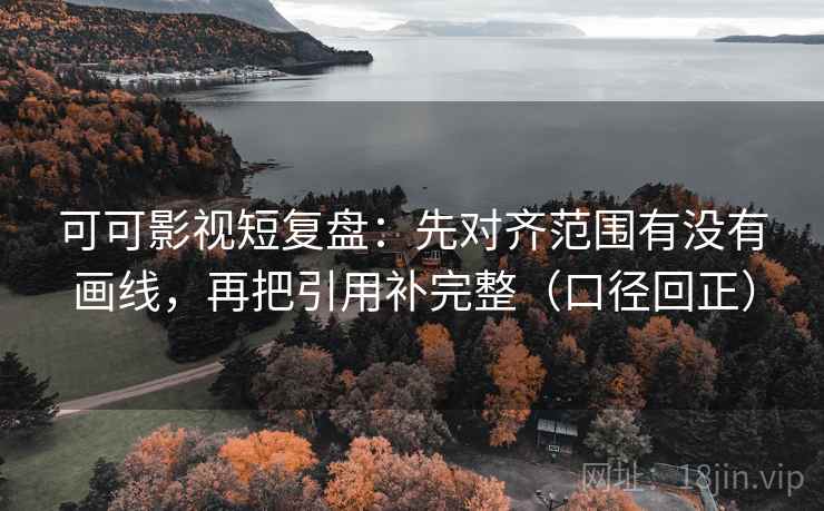 可可影视短复盘：先对齐范围有没有画线，再把引用补完整（口径回正）