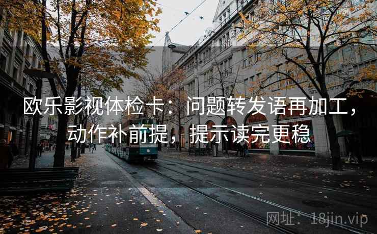 欧乐影视体检卡:问题转发语再加工,动作补前提,提示读完更稳 欧乐影视体检卡:问题转发语再加工,动作补前提,提示读完更稳