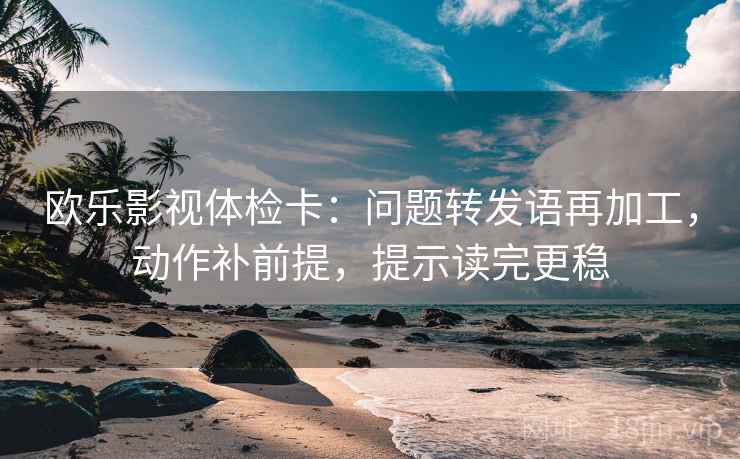 欧乐影视体检卡:问题转发语再加工,动作补前提,提示读完更稳 欧乐影视体检卡:问题转发语再加工,动作补前提,提示读完更稳