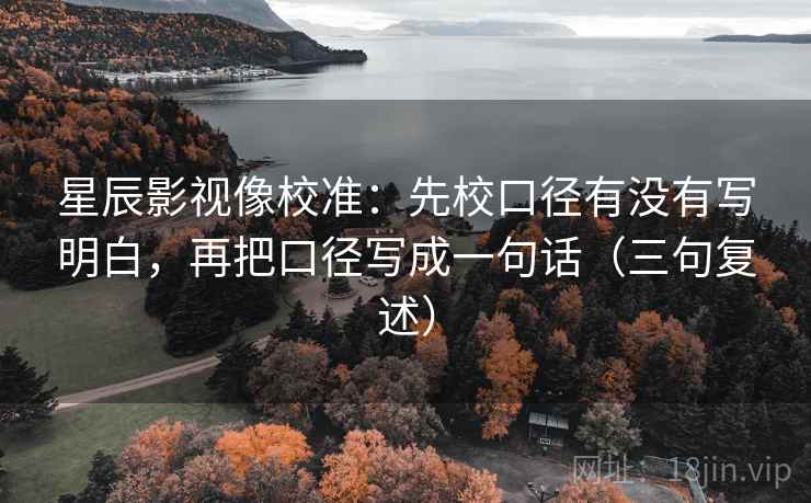 星辰影视像校准:先校口径有没有写明白,再把口径写成一句话(三句复述) 星辰影视像校准:先校口径有没有写明白,再把口径写成一句话(三句复述)
