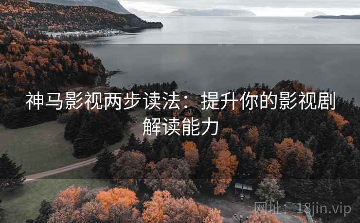 神马影视两步读法:提升你的影视剧解读能力 神马影视两步读法:提升你的影视剧解读能力