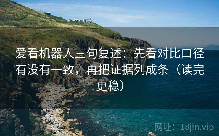 爱看机器人三句复述：先看对比口径有没有一致，再把证据列成条（读完更稳）