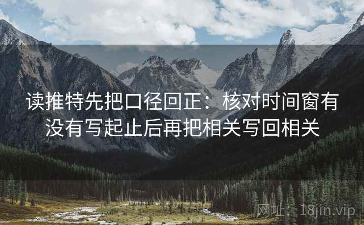 读推特先把口径回正:核对时间窗有没有写起止后再把相关写回相关 读推特先把口径回正:核对时间窗有没有写起止后再把相关写回相关