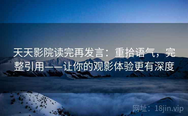 天天影院读完再发言:重拾语气,完整引用——让你的观影体验更有深度 天天影院读完再发言:重拾语气,完整引用——让你的观影体验更有深度