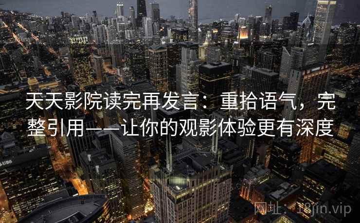 天天影院读完再发言:重拾语气,完整引用——让你的观影体验更有深度 天天影院读完再发言:重拾语气,完整引用——让你的观影体验更有深度