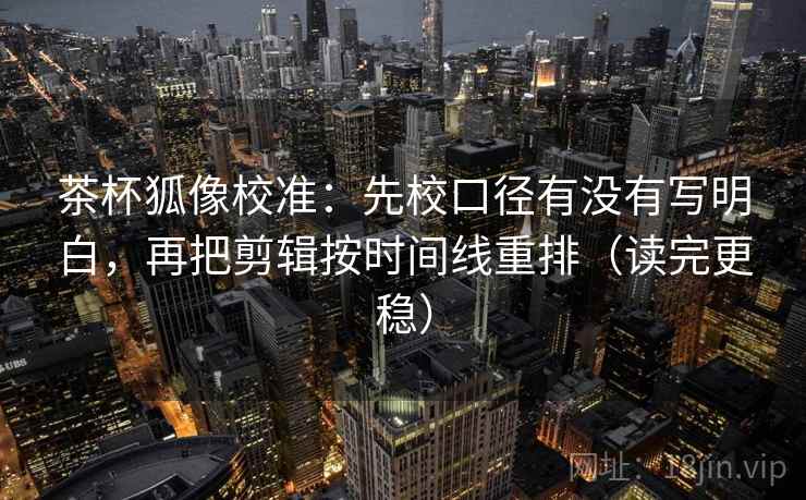 茶杯狐像校准:先校口径有没有写明白,再把剪辑按时间线重排(读完更稳) 茶杯狐像校准:先校口径有没有写明白,再把剪辑按时间线重排(读完更稳)