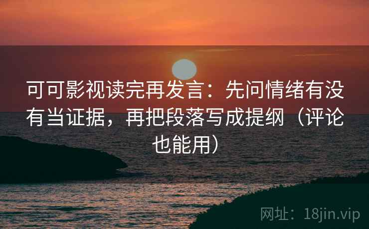 可可影视读完再发言:先问情绪有没有当证据,再把段落写成提纲(评论也能用) 可可影视读完再发言:先问情绪有没有当证据,再把段落写成提纲(评论也能用)
