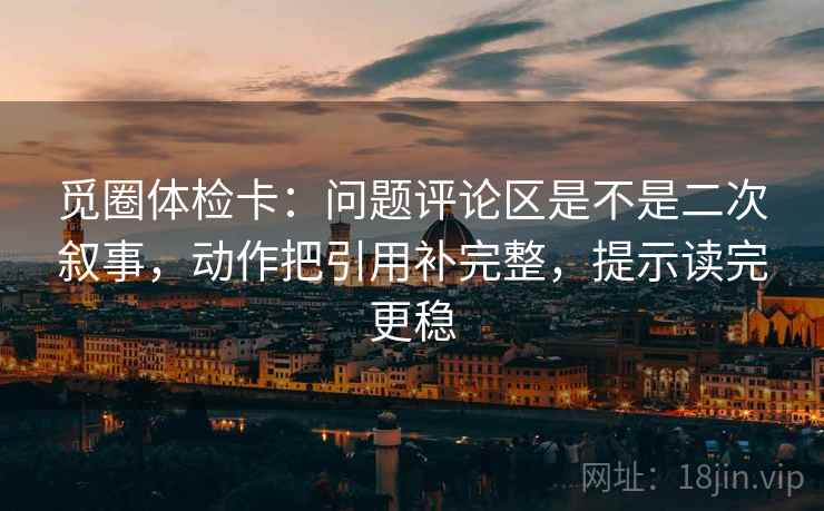 觅圈体检卡:问题评论区是不是二次叙事,动作把引用补完整,提示读完更稳 觅圈体检卡:问题评论区是不是二次叙事,动作把引用补完整,提示读完更稳