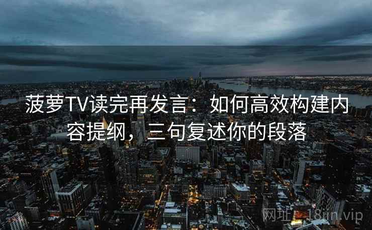 菠萝TV读完再发言:如何高效构建内容提纲,三句复述你的段落 菠萝TV读完再发言:如何高效构建内容提纲,三句复述你的段落