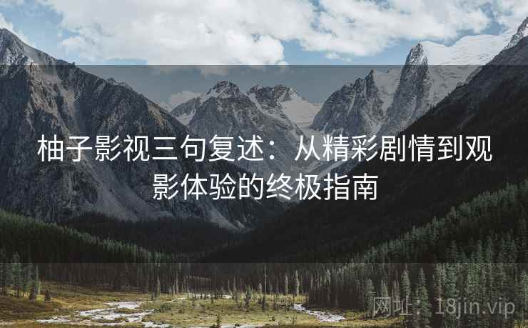 柚子影视三句复述:从精彩剧情到观影体验的终极指南 柚子影视三句复述:从精彩剧情到观影体验的终极指南
