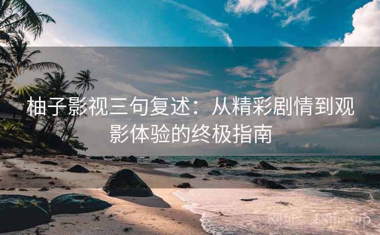 柚子影视三句复述:从精彩剧情到观影体验的终极指南 柚子影视三句复述:从精彩剧情到观影体验的终极指南